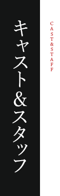 キャスト＆スタッフ / CAST＆STAFF