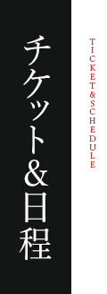 チケット＆日程 / TICKET＆SCHEDULE